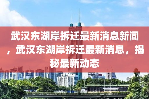 武漢東湖岸拆遷最新消息新聞，武漢東湖岸拆遷最新消息，揭秘最新動(dòng)態(tài)
